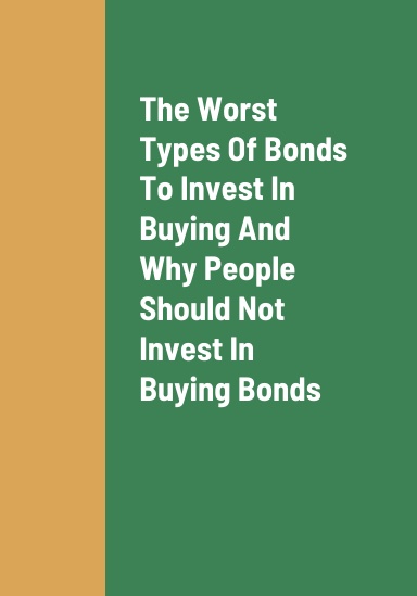 The Worst Type Of Bonds To Invest In Buying, Why People Should Not Invest In Buying Bonds, And The Problems With Investing In Buying Bonds
