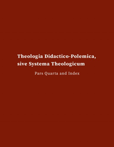 Fathers of Lutheran Orthodoxy: Theologia Didactico-Polemica, Sive Systema Theologicum - Pars IV and Index