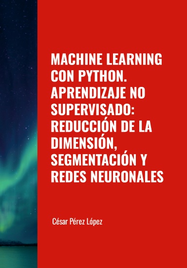 MACHINE LEARNING CON PYTHON. APRENDIZAJE NO SUPERVISADO: REDUCCIÓN DE LA DIMENSIÓN, SEGMENTACIÓN Y REDES NEURONALES