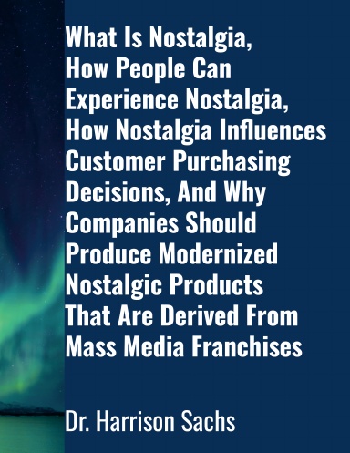 What Is Nostalgia, How People Can Experience Nostalgia, How Nostalgia Influences Customer Purchasing Decisions, And Why Companies Should Produce Modernized Nostalgic Products That Are Derived From Mass Media Franchises