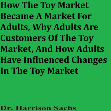 How The Toy Market Became A Market For Adults, Why Adults Are Customers Of The Toy Market, And How Adults Have Influenced Changes In The Toy Market