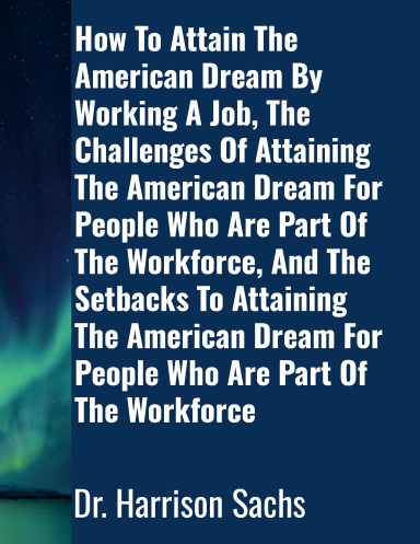 How To Attain The American Dream By Working A Job, The Challenges Of Attaining The American Dream For People Who Are Part Of The Workforce, And The Setbacks To Attaining The American Dream For People Who Are Part Of The Workforce