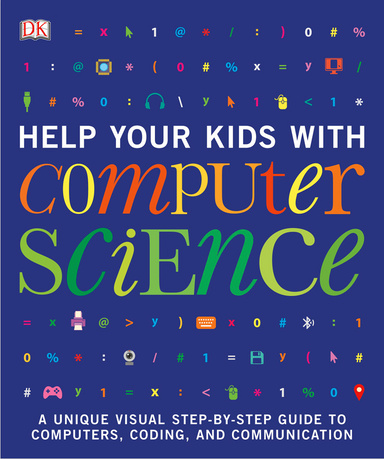 Help Your Kids with Computer Science A Unique Visual Step-by-Step Guide to Computers, Coding,