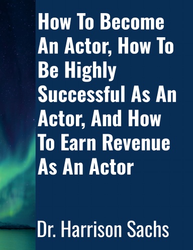 How To Become An Actor, How To Be Highly Successful As An Actor, And How To Earn Revenue As An Actor