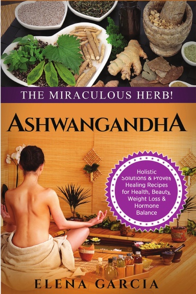 Ayurveda: ASHWAGANDHA: The Miraculous Herb!: Holistic Solutions & Proven Healing Recipes for Health, Beauty, Weight Loss & Hormone Balance
