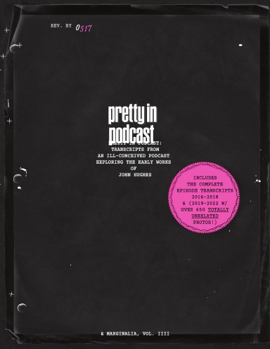 Pretty in Podcast: Transcripts from an ill-conceived podcast exploring the early works of John Hughes & Marginalia, Vol. IIII