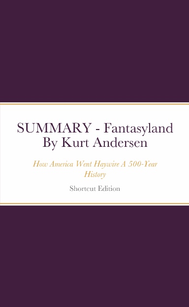 SUMMARY - Fantasyland: How America Went Haywire A 500-Year History By Kurt Andersen