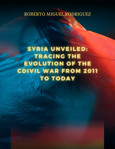 SYRIA UNVEILED: TRACING THE EVOLUTION OFTHE WAR FROM 2011 TO TODAY