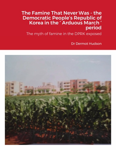 The Famine That Never Was - the Democratic People’s Republic of Korea in the ‘ Arduous March ‘ period The myth of famine in the DPRK exposed