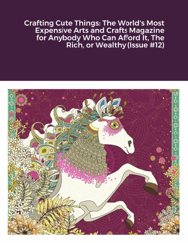 Crafting Cute Things: The World's Most Expensive Arts and Crafts Magazine for Anybody Who Can Afford It, The Rich, or Wealthy (Issue #12)