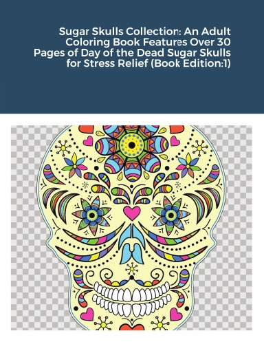 Sugar Skulls Collection: An Adult Coloring Book Features Over 30 Pages of Day of the Dead Sugar Skulls for Stress Relief (Book Edition:1)