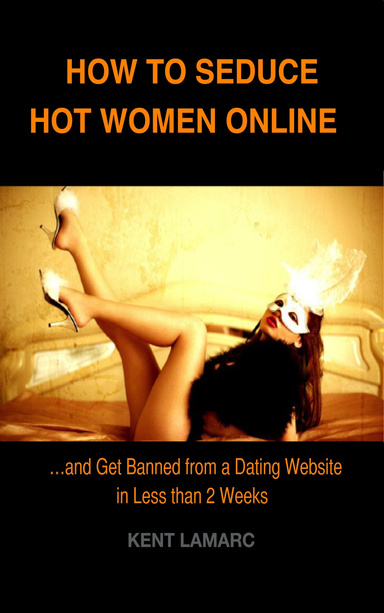 How to Seduce Hot Women Online: …and Get Banned From a Dating Website in Less than 2 Weeks