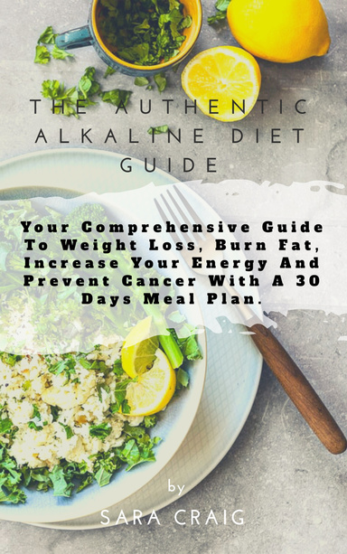 The Authentic Alkaline Diet Guide Your Comprehensive Guide to Weight Loss, Burn Fat, Increase Your Energy And Prevent Cancer with a 30 Days Meal Plan