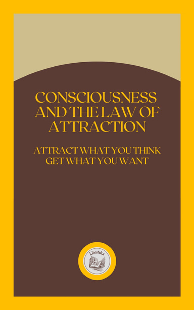 CONSCIOUSNESS AND THE LAW OF ATTRACTION: ATTRACT WHAT YOU THINK GET WHAT YOU WANT
