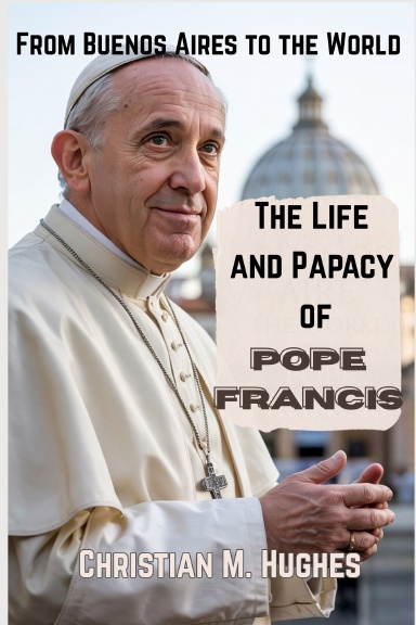 From Buenos Aires to the World: The Life and Papacy of Pope Francis