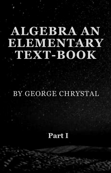 Algebra : an elementary text-book for the higher classes of secondary schools and for colleges by Chrystal George