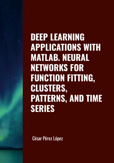 DEEP LEARNING APPLICATIONS WITH MATLAB. NEURAL NETWORKS FOR FUNCTION FITTING, CLUSTERS, PATTERNS, AND TIME SERIES