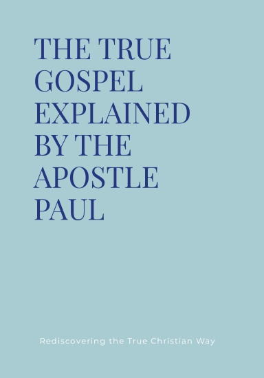 THE TRUE GOSPEL EXPLAINED BY THE APOSTLE PAUL