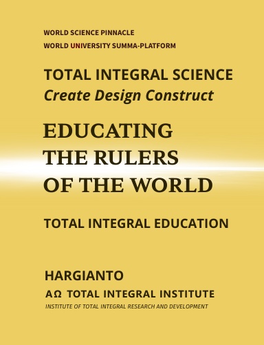TOTAL INTEGRAL SCIENCE Create Design Construct - EDUCATING THE RULERS OF THE WORLD - TOTAL INTEGRAL EDUCATION | World Science Pinnacle - World University Summa-Platform