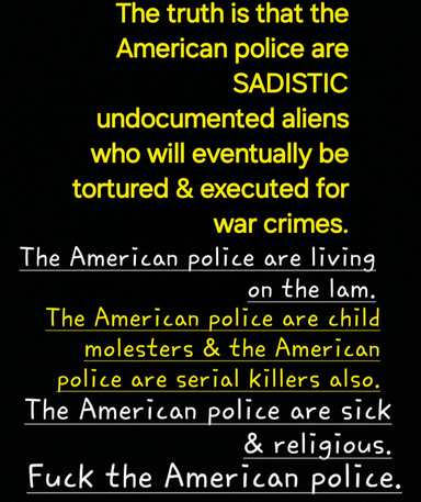 "The American Police Are Sick SADISTIC Undocumented Aliens Who Will Eventually Be Tortured & Executed For War Crimes"