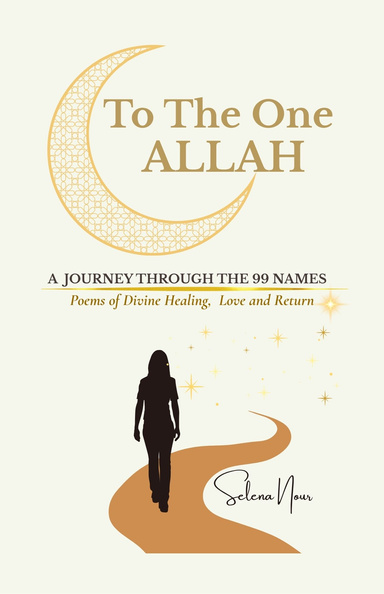 To The One Allah - A Journey Through the 99 names /Poems of Divine Healing,  Love and Return