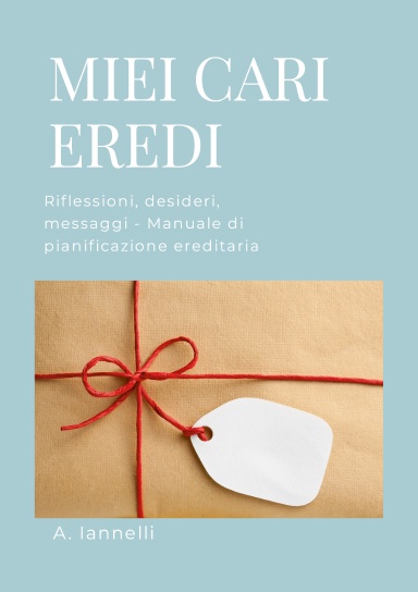 MIEI CARI EREDI - Riflessioni, desideri, messaggi - Manuale di pianificazione ereditaria