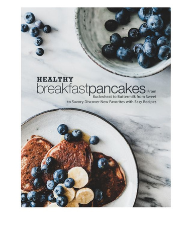Healthy Breakfast Pancakes: From Buckwheat to Buttermilk from Sweet to Savory Discover New Favorites with Easy Recipes