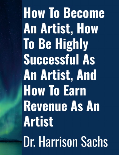 How To Become An Artist, How To Be Highly Successful As An Artist, And How To Earn Revenue As An Artist