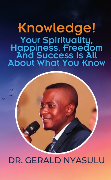 Knowledge! Your Spirituality, Happiness, Freedom And Success Is All About What You Know: Dr. Gerald Nyasulu