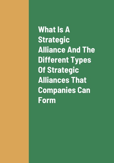 What Is A Strategic Alliance, The Different Types Of Strategic Alliances That Companies Can Form, The Best Type Of Strategic Alliance That Companies Can Form, And The Benefits Of Strategic Alliances Being Formed By Companies