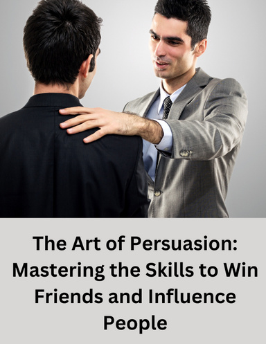 The Art of Persuasion: Mastering the Skills to Win Friends and Influence People