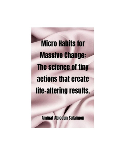 MICRO HABITS FOR MASSIVE CHANGE: THE SCIENCE OF TINY ACTIONS THAT CREATE LIFE ALTERING RESULTS