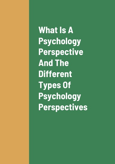 What Is A Psychological Perspective, The Different Types Of Psychological Perspectives, The Most Rational Type Of Psychological Perspective, And The Benefits Of Utilizing A Psychological Perspective That Is Rational