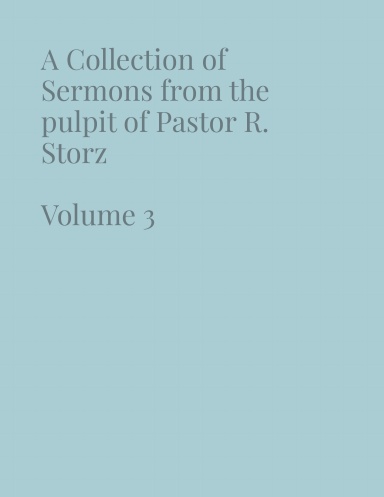 A Collection of Sermons from the pulpit of Pastor R. Storz Volume 3