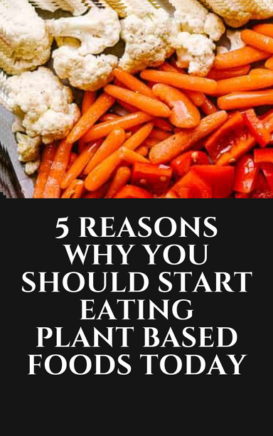 5 Reasons Why You Should Start Eating Plant Based Foods Today