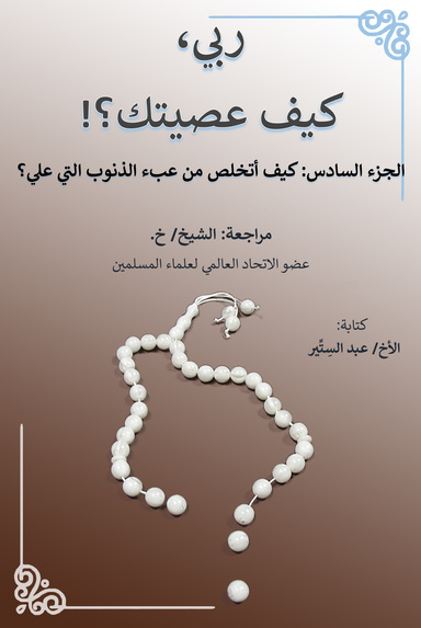 ربي، كيف عصيتك؟! الجزء السادس: كيف أتخلص من عبء الذنوب التي علي؟