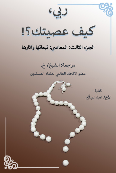 ربي، كيف عصيتك؟! الجزء الثالث: المعاصي: تبعاتها وآثارها