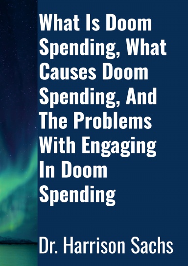 What Is Doom Spending, What Causes Doom Spending, And The Problems With Engaging In Doom Spending