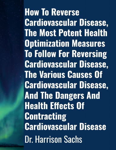 How To Reverse Cardiovascular Disease, The Most Potent Health Optimization Measures To Follow For Reversing Cardiovascular Disease, The Various Causes Of Cardiovascular Disease, And The Dangers And Health Effects Of Contracting Cardiovascular Disease