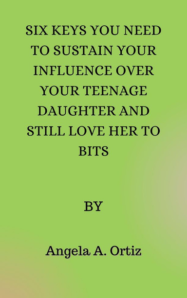 SIX KEYS YOU NEED TO SUSTAIN YOUR INFLUENCE OVER YOUR TEENAGE DAUGHTER AND STILL LOVE HER TO BIT