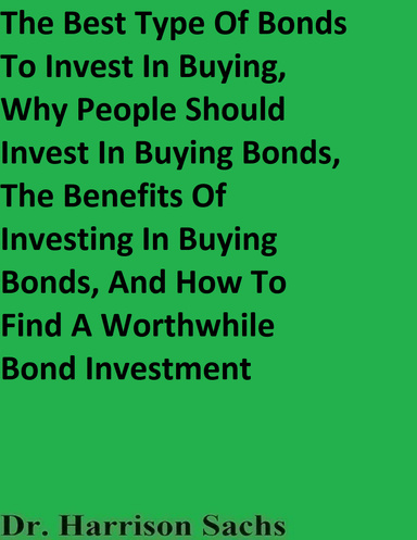 The Best Type Of Bonds To Invest In Buying, Why People Should Invest In Buying Bonds, The Benefits Of Investing In Buying Bonds, And How To Find A Worthwhile Bond Investment