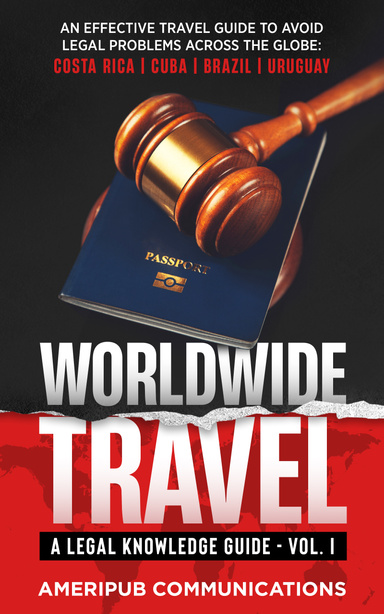 Worldwide Travel : A Legal Knowledge Guide An Effective Travel Guide to Avoid Legal Problems in Countries Across the Globe:  Costa Rica, Cuba, Brazil, Uruguay Vol I